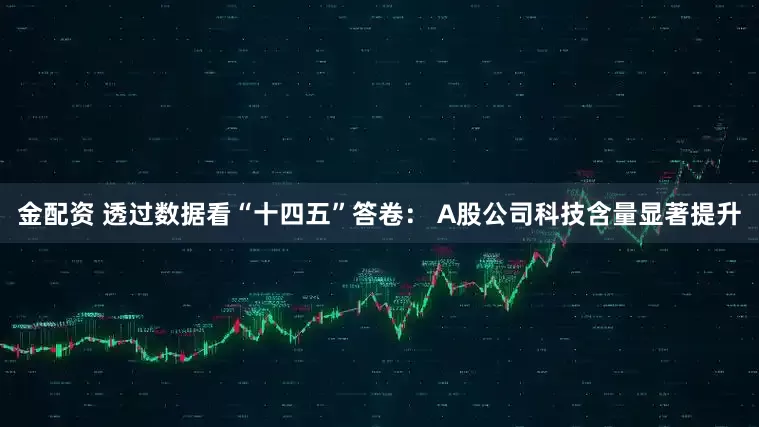 金配资 透过数据看“十四五”答卷： A股公司科技含量显著提升