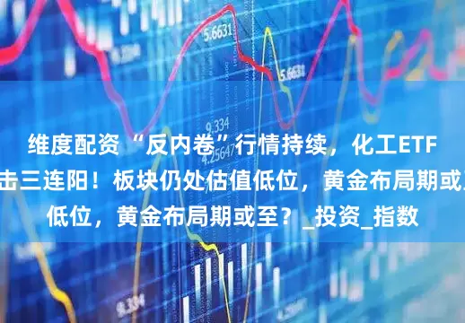 维度配资 “反内卷”行情持续，化工ETF（516020）冲击三连阳！板块仍处估值低位，黄金布局期或至？_投资_指数