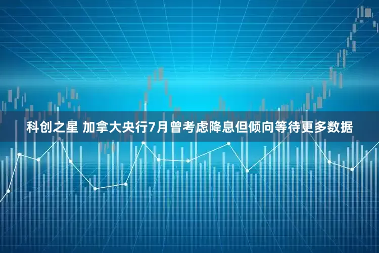 科创之星 加拿大央行7月曾考虑降息但倾向等待更多数据