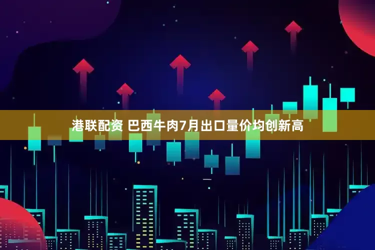 港联配资 巴西牛肉7月出口量价均创新高