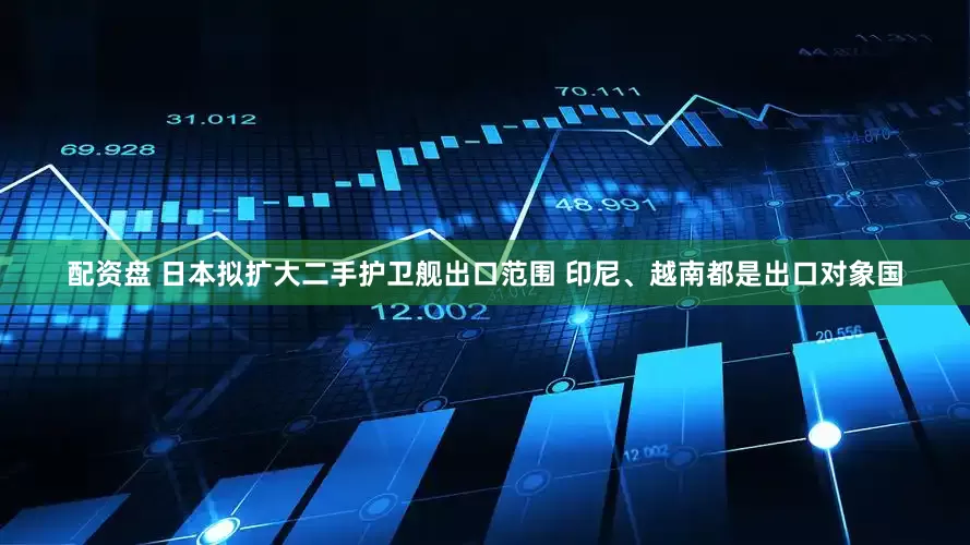 配资盘 日本拟扩大二手护卫舰出口范围 印尼、越南都是出口对象国