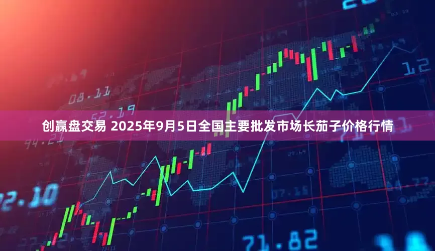 创赢盘交易 2025年9月5日全国主要批发市场长茄子价格行情