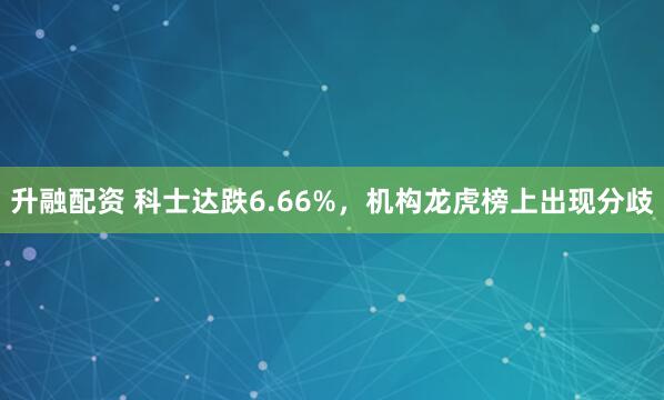 升融配资 科士达跌6.66%，机构龙虎榜上出现分歧