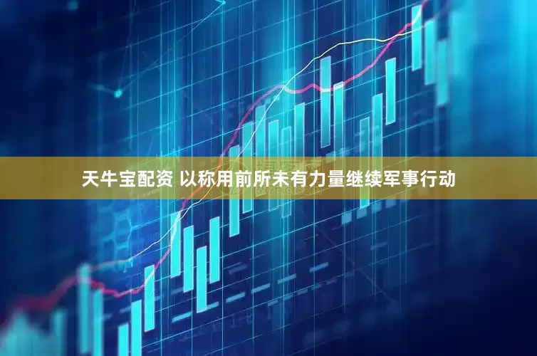 天牛宝配资 以称用前所未有力量继续军事行动