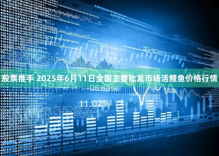 股票推手 2025年6月11日全国主要批发市场活鲤鱼价格行情