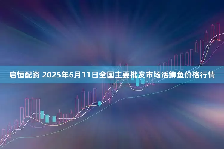 启恒配资 2025年6月11日全国主要批发市场活鲫鱼价格行情
