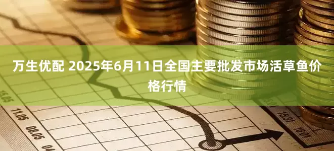 万生优配 2025年6月11日全国主要批发市场活草鱼价格行情
