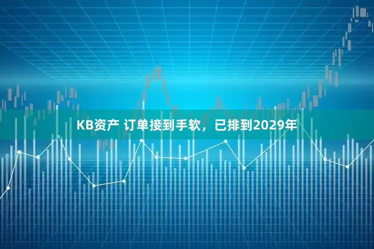 KB资产 订单接到手软，已排到2029年