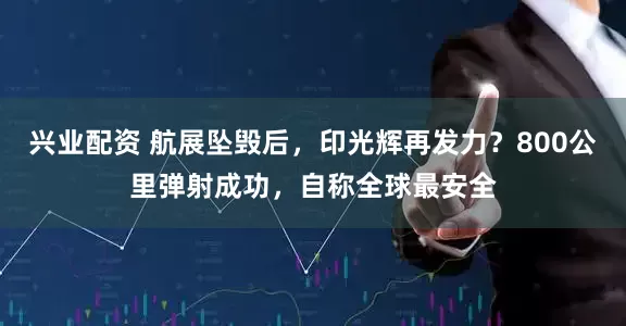 兴业配资 航展坠毁后，印光辉再发力？800公里弹射成功，自称全球最安全