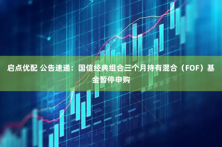 启点优配 公告速递：国信经典组合三个月持有混合（FOF）基金暂停申购