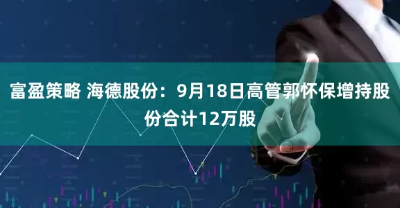 富盈策略 海德股份：9月18日高管郭怀保增持股份合计12万股