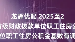龙辉优配 2025至2026年度省级财政拨款单位职工住房公积金基数有调整